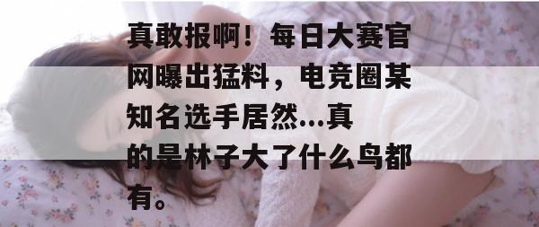 真敢报啊！每日大赛官网曝出猛料，电竞圈某知名选手居然...真的是林子大了什么鸟都有。