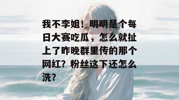 我不李姐！明明是个每日大赛吃瓜，怎么就扯上了昨晚群里传的那个网红？粉丝这下还怎么洗？