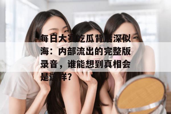 每日大赛吃瓜背后深似海:内部流出的完整版录音,谁能想到真相会是这样? 每日大赛吃瓜背后深似海:内部流出的完整版录音,谁能想到真相会是这样?