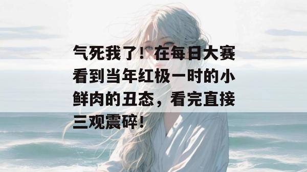 气死我了!在每日大赛看到当年红极一时的小鲜肉的丑态,看完直接三观震碎! 气死我了!在每日大赛看到当年红极一时的小鲜肉的丑态,看完直接三观震碎!