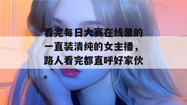 看完每日大赛在线里的一直装清纯的女主播,路人看完都直呼好家伙。 看完每日大赛在线里的一直装清纯的女主播,路人看完都直呼好家伙。