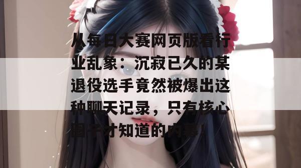 从每日大赛网页版看行业乱象：沉寂已久的某退役选手竟然被爆出这种聊天记录，只有核心圈子才知道的内幕！