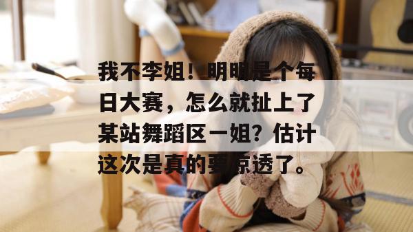 我不李姐!明明是个每日大赛,怎么就扯上了某站舞蹈区一姐?估计这次是真的要凉透了。 我不李姐!明明是个每日大赛,怎么就扯上了某站舞蹈区一姐?估计这次是真的要凉透了。