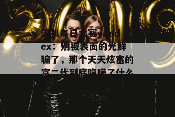 深扒每日大赛yandex：别被表面的光鲜骗了，那个天天炫富的富二代到底隐瞒了什么？