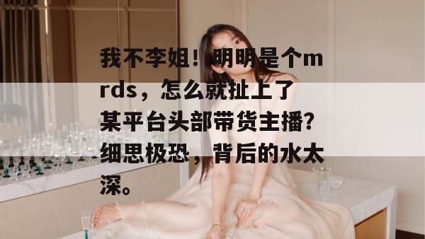 我不李姐！明明是个mrds，怎么就扯上了某平台头部带货主播？细思极恐，背后的水太深。