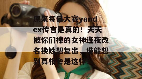 原来每日大赛yandex传言是真的！天天被你们捧的女神连夜改名换姓想复出，谁能想到真相会是这样？
